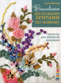 Вышиваем шелковыми лентами по-новому. Проекты для швейной машинки