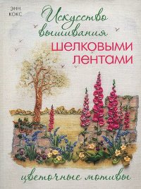 Искусство вышивания шелковыми лентами. Цветочные мотивы. Енн Кокс